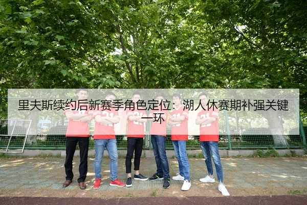 里夫斯续约后新赛季角色定位：湖人休赛期补强关键一环