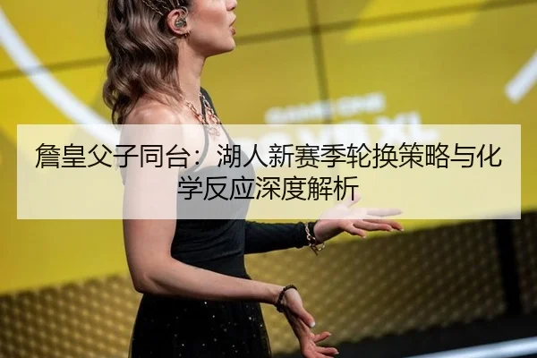 詹皇父子同台：湖人新赛季轮换策略与化学反应深度解析