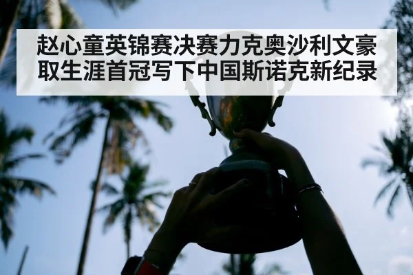 赵心童英锦赛决赛力克奥沙利文豪取生涯首冠写下中国斯诺克新纪录