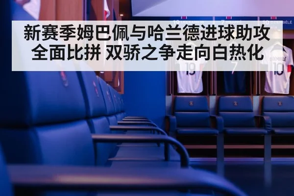 新赛季姆巴佩与哈兰德进球助攻全面比拼 双骄之争走向白热化