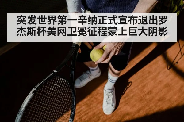 突发世界第一辛纳正式宣布退出罗杰斯杯美网卫冕征程蒙上巨大阴影