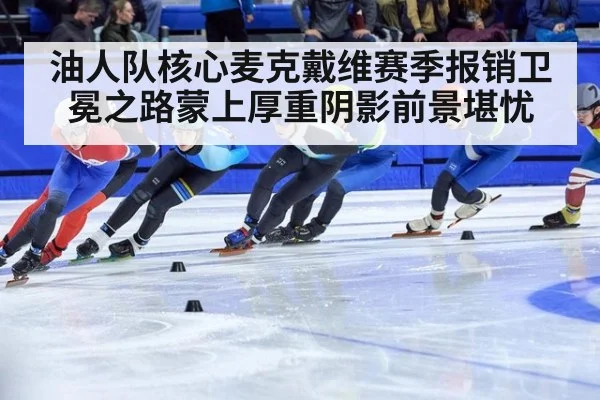 油人队核心麦克戴维赛季报销卫冕之路蒙上厚重阴影前景堪忧