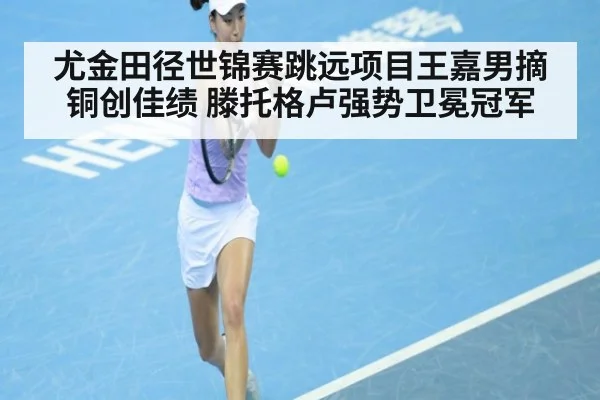 尤金田径世锦赛跳远项目王嘉男摘铜创佳绩 滕托格卢强势卫冕冠军