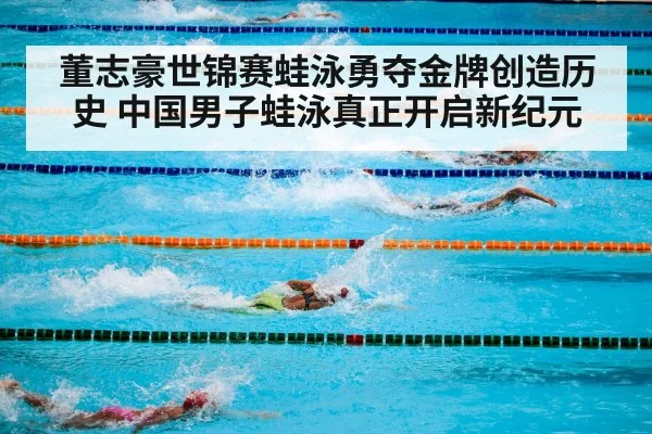 董志豪世锦赛蛙泳勇夺金牌创造历史 中国男子蛙泳真正开启新纪元